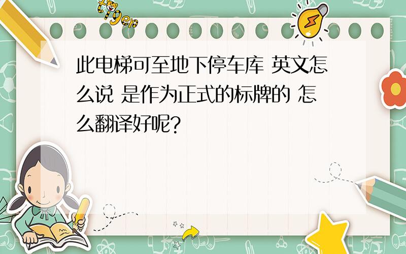 此电梯可至地下停车库 英文怎么说 是作为正式的标牌的 怎么翻译好呢?