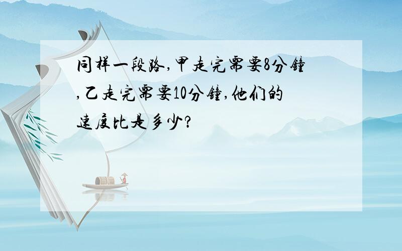 同样一段路,甲走完需要8分钟,乙走完需要10分钟,他们的速度比是多少?