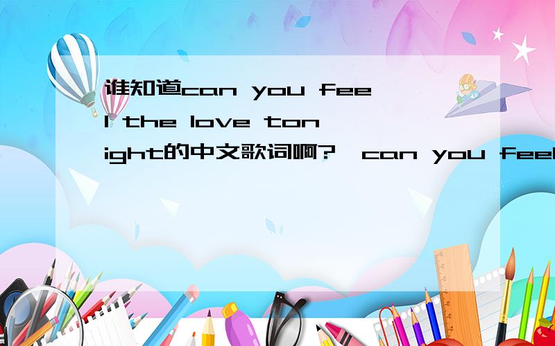 谁知道can you feel the love tonight的中文歌词啊?【can you feel the love tonight】 〖英文歌词〗:there'a a calm surronder to the rush of day when the heat of the rolling world can be turned away an enchanted moment and it sees me throu