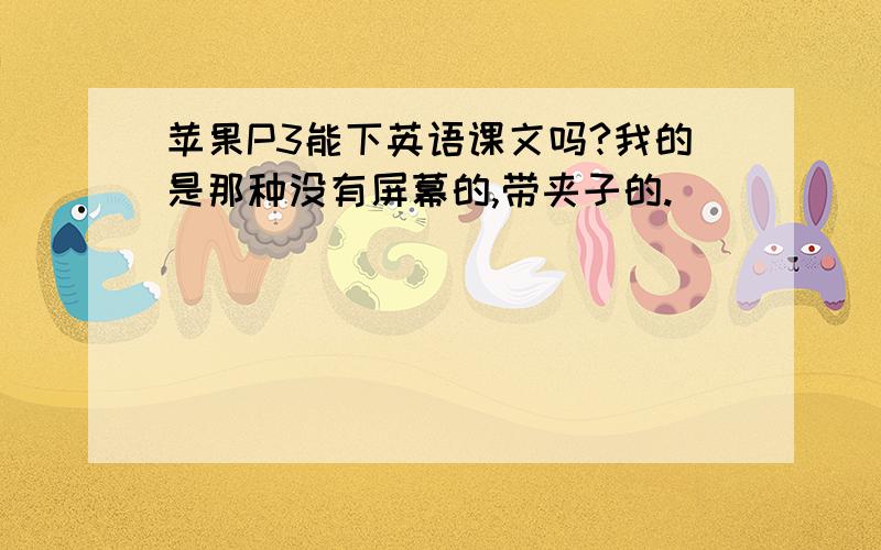 苹果P3能下英语课文吗?我的是那种没有屏幕的,带夹子的.