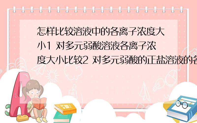 怎样比较溶液中的各离子浓度大小1 对多元弱酸溶液各离子浓度大小比较2 对多元弱酸的正盐溶液的各离子浓度大小比较3 不同溶液中同一离子浓度的大小比较4 两溶液混合时离子浓度的大小