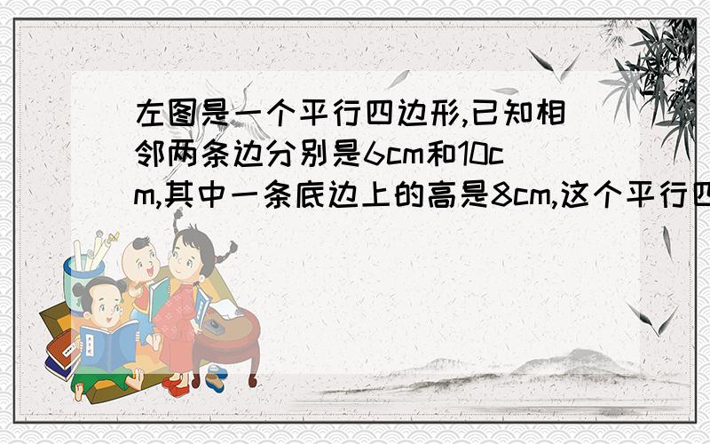 左图是一个平行四边形,已知相邻两条边分别是6cm和10cm,其中一条底边上的高是8cm,这个平行四边形的面积是多少平方厘米?