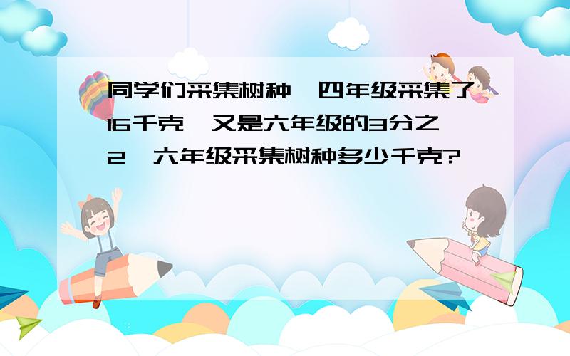 同学们采集树种,四年级采集了16千克,又是六年级的3分之2,六年级采集树种多少千克?