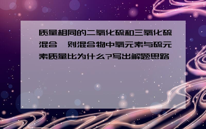 质量相同的二氧化硫和三氧化硫混合,则混合物中氧元素与硫元素质量比为什么?写出解题思路