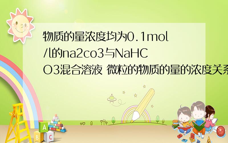 物质的量浓度均为0.1mol/l的na2co3与NaHCO3混合溶液 微粒的物质的量的浓度关系应该是什么为什么c(hco3-)>c(co3 2-)