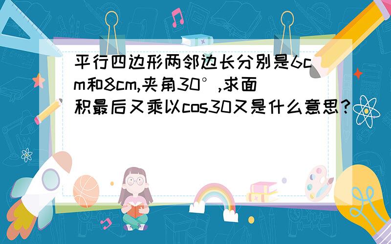 平行四边形两邻边长分别是6cm和8cm,夹角30°,求面积最后又乘以cos30又是什么意思？