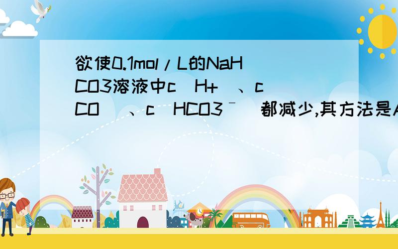 欲使0.1mol/L的NaHCO3溶液中c(H+)、c(CO )、c(HCO3ˉ)都减少,其方法是A 通入二氧化碳气体     B 加入氢氧化钠固体C 通入氯化氢气体       D 加入饱和石灰水溶液  每一项都详解  谢谢