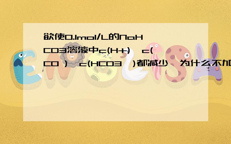 欲使0.1mol/L的NaHCO3溶液中c(H+)、c(CO )、c(HCO3ˉ)都减少,为什么不加水我觉得加水,体积就增大了,其他离子的相对浓度也增大了请问我的理解错在哪儿~