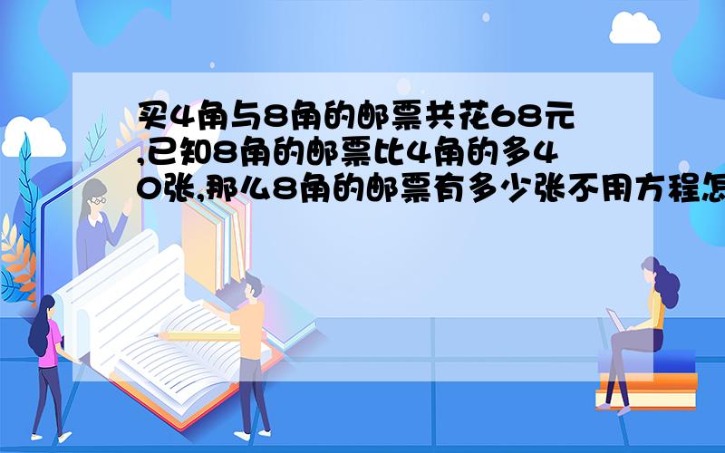 买4角与8角的邮票共花68元,已知8角的邮票比4角的多40张,那么8角的邮票有多少张不用方程怎样解答