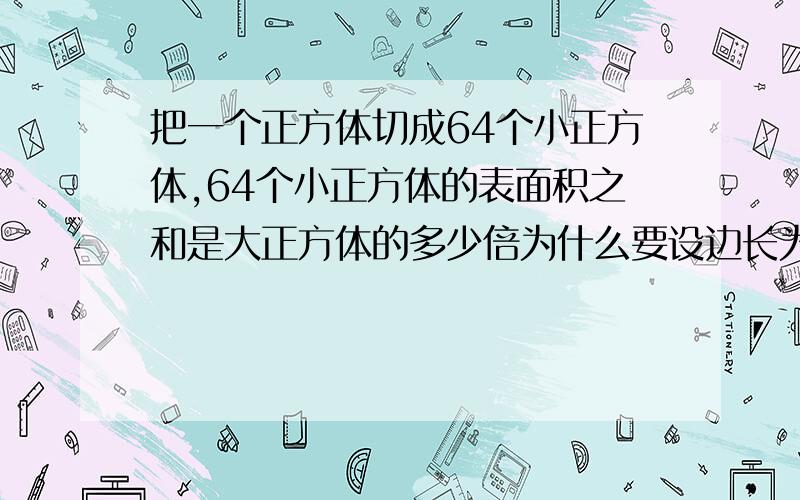 把一个正方体切成64个小正方体,64个小正方体的表面积之和是大正方体的多少倍为什么要设边长为4?切成8块怎么算,