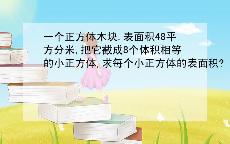 一个正方体木块,表面积48平方分米,把它截成8个体积相等的小正方体,求每个小正方体的表面积?