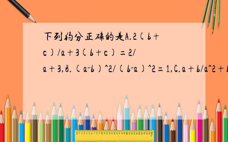 下列约分正确的是A.2(b+c)/a+3(b+c)=2/a+3,B.(a-b)^2/(b-a)^2=1,C.a+b/a^2+b^2=2/a+b,D.x-y/2xy-x^2-y^2=1/y-x