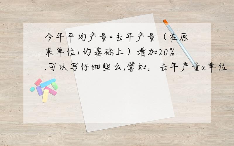 今年平均产量=去年产量（在原来单位1的基础上）增加20%.可以写仔细些么,譬如：去年产量x单位“1”的20％=今年的平均产量,不知我写的对不?急,