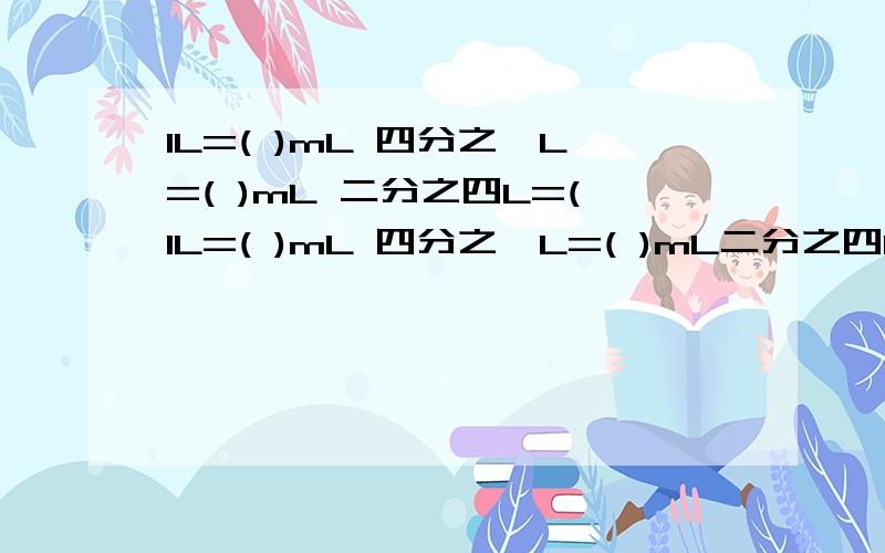 1L=( )mL 四分之一L=( )mL 二分之四L=(1L=( )mL 四分之一L=( )mL二分之四L=( )mL三分之四L=( )mL