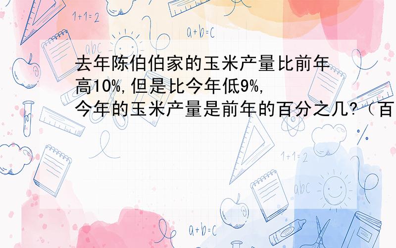 去年陈伯伯家的玉米产量比前年高10%,但是比今年低9%,今年的玉米产量是前年的百分之几?（百分号前保留一位小数）