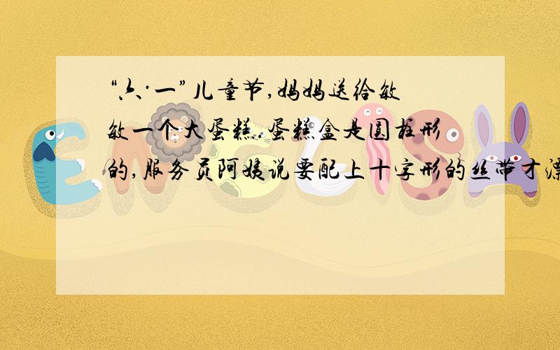 “六·一”儿童节,妈妈送给敏敏一个大蛋糕.蛋糕盒是圆柱形的,服务员阿姨说要配上十字形的丝带才漂亮,你知道买多长的丝带才合适吗?（蝴蝶结需要15dm）补充：高4dm,底面直径6dm