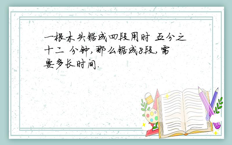 一根木头锯成四段用时 五分之十二 分钟,那么锯成8段,需要多长时间.