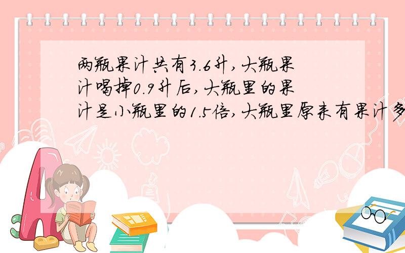 两瓶果汁共有3.6升,大瓶果汁喝掉0.9升后,大瓶里的果汁是小瓶里的1.5倍,大瓶里原来有果汁多少升?