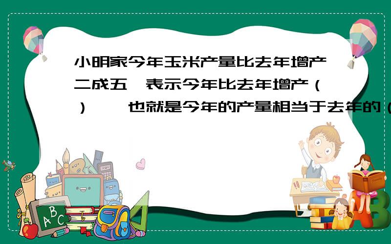 小明家今年玉米产量比去年增产二成五,表示今年比去年增产（）﹪,也就是今年的产量相当于去年的（）﹪.快点呀!谢谢