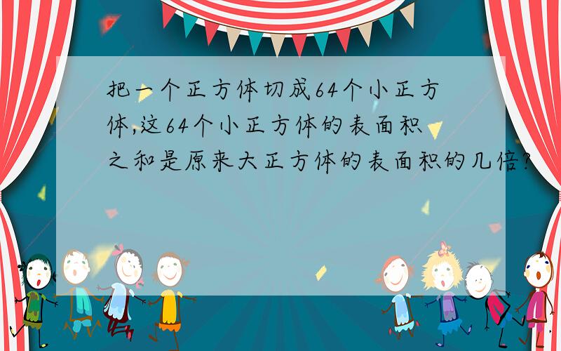 把一个正方体切成64个小正方体,这64个小正方体的表面积之和是原来大正方体的表面积的几倍?