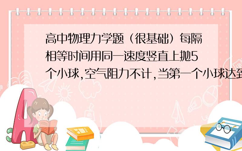 高中物理力学题（很基础）每隔相等时间用同一速度竖直上抛5个小球,空气阻力不计,当第一个小球达到最大高度时,第5个小球正被抛出,且第一个,第二个小球相距0.2m,试求抛出小球的初速度?