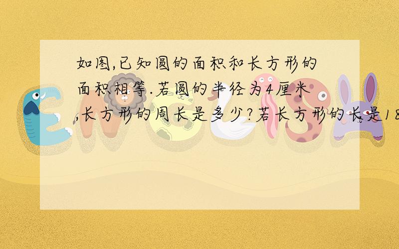 如图,已知圆的面积和长方形的面积相等.若圆的半径为4厘米,长方形的周长是多少?若长方形的长是18.84米,圆的面积是多少?