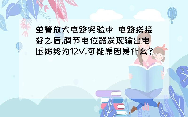 单管放大电路实验中 电路搭接好之后,调节电位器发现输出电压始终为12V,可能原因是什么?