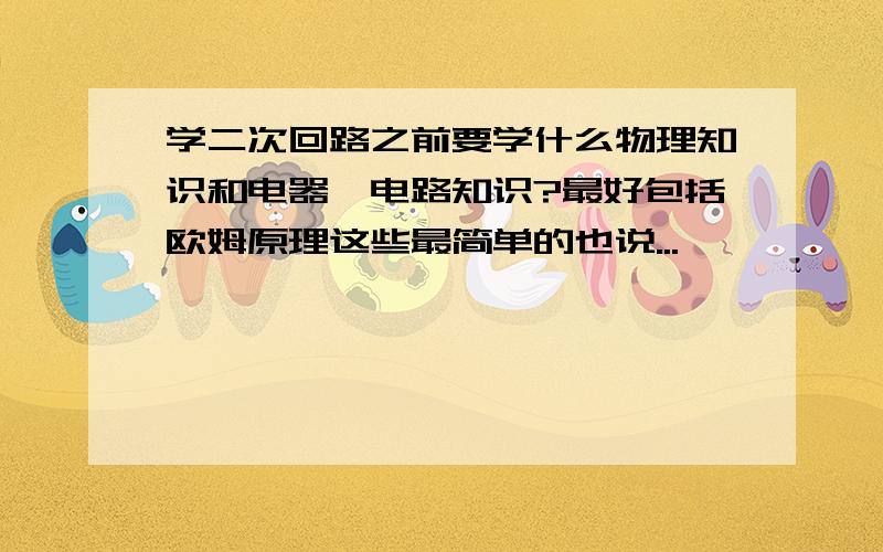 学二次回路之前要学什么物理知识和电器、电路知识?最好包括欧姆原理这些最简单的也说...