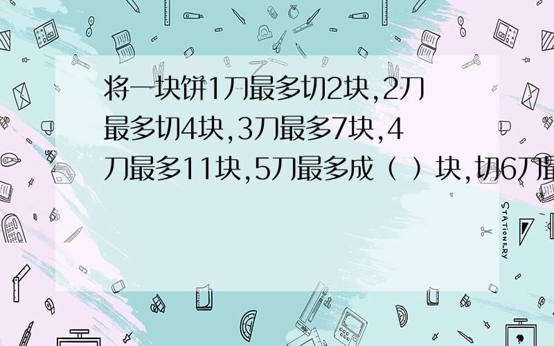 将一块饼1刀最多切2块,2刀最多切4块,3刀最多7块,4刀最多11块,5刀最多成（ ）块,切6刀最多（ ）块