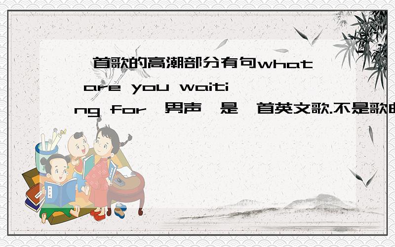 一首歌的高潮部分有句what are you waiting for,男声,是一首英文歌.不是歌曲:What Are You Waiting For 歌手:Evelyn 