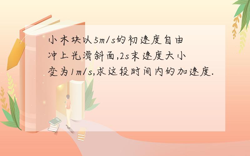 小木块以5m/s的初速度自由冲上光滑斜面,2s末速度大小变为1m/s,求这段时间内的加速度.