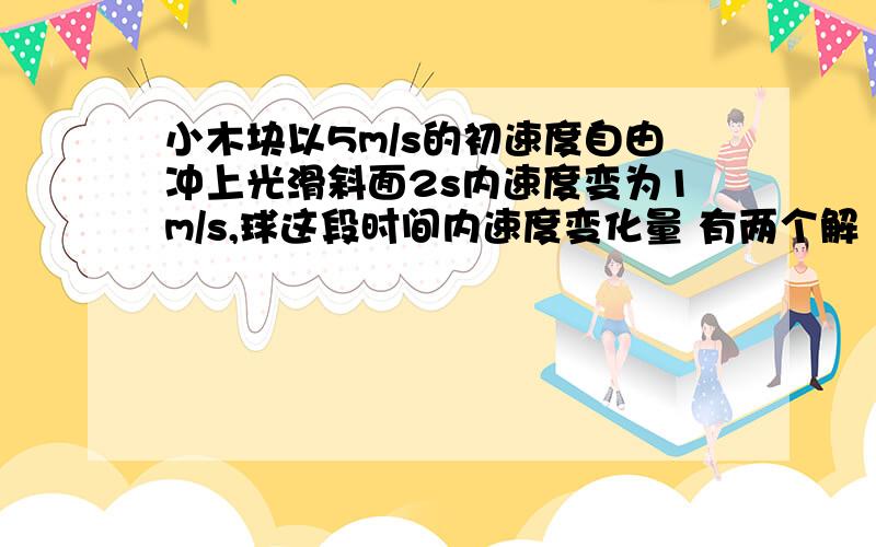 小木块以5m/s的初速度自由冲上光滑斜面2s内速度变为1m/s,球这段时间内速度变化量 有两个解