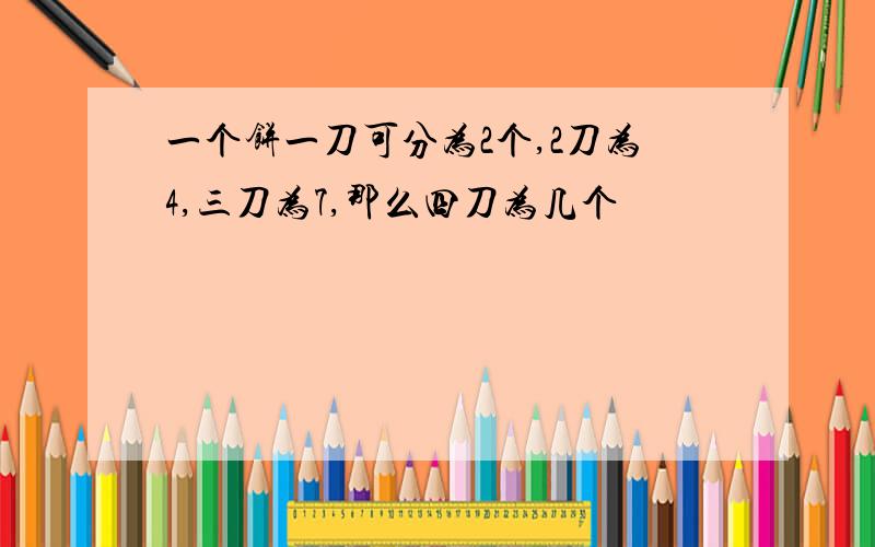 一个饼一刀可分为2个,2刀为4,三刀为7,那么四刀为几个