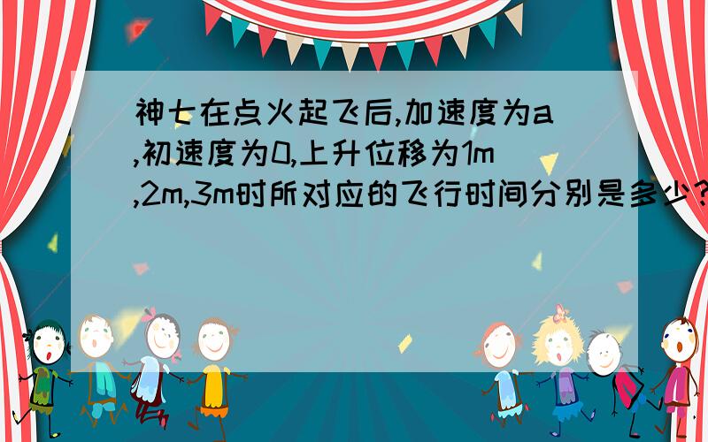 神七在点火起飞后,加速度为a,初速度为0,上升位移为1m,2m,3m时所对应的飞行时间分别是多少?有何规律