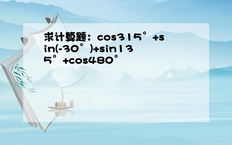 求计算题：cos315°+sin(-30°)+sin135°+cos480°