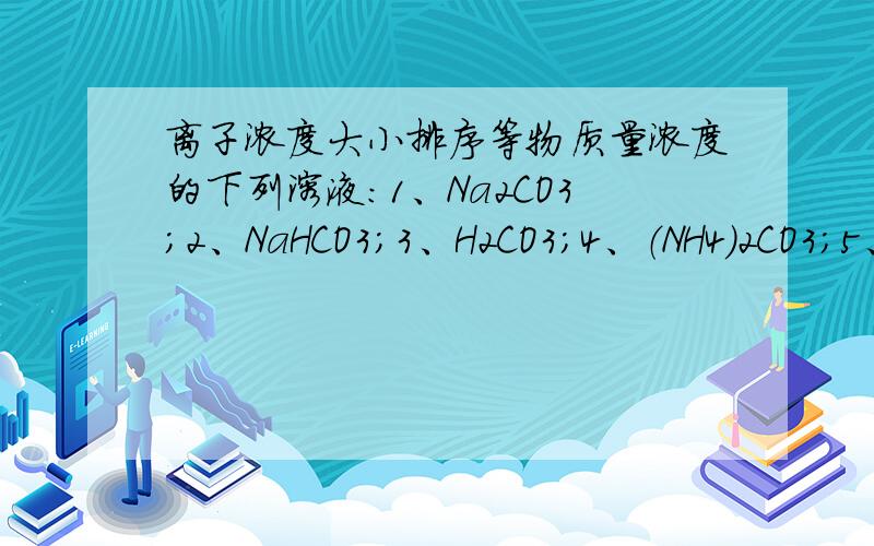 离子浓度大小排序等物质量浓度的下列溶液：1、Na2CO3；2、NaHCO3；3、H2CO3；4、（NH4）2CO3；5、NH4HCO3中,c(CO3 2-)由小到大的排列顺序为