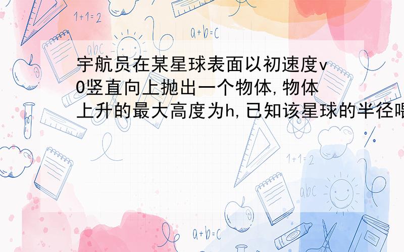 宇航员在某星球表面以初速度v0竖直向上抛出一个物体,物体上升的最大高度为h,已知该星球的半径喂R,且物体只受该星球引力作用 1.求该星球表面的重力加速度 2.如果要在这个星球强发射一颗