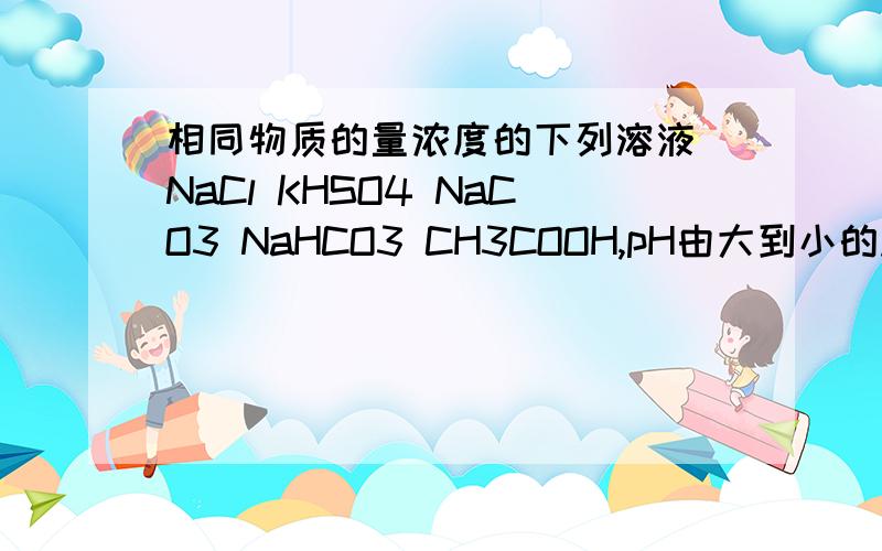 相同物质的量浓度的下列溶液 NaCl KHSO4 NaCO3 NaHCO3 CH3COOH,pH由大到小的顺序是?为什么啊.详解.