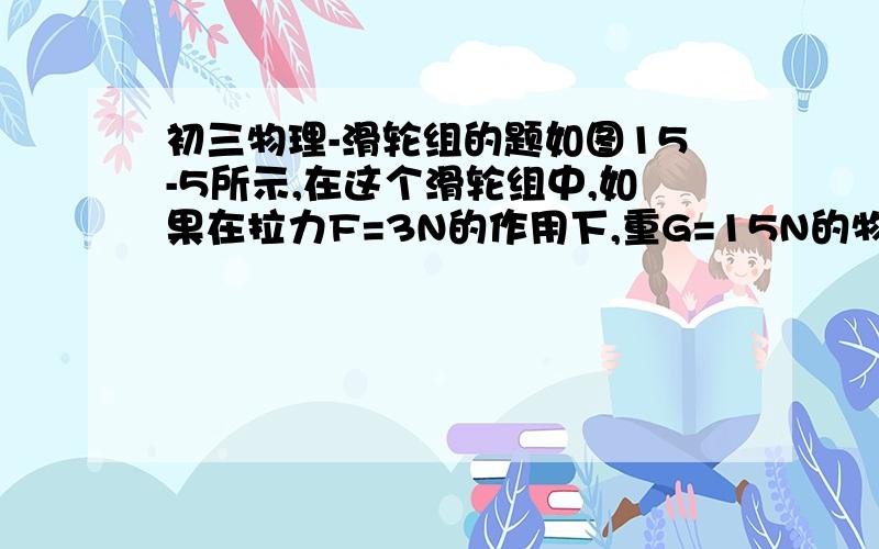 初三物理-滑轮组的题如图15-5所示,在这个滑轮组中,如果在拉力F=3N的作用下,重G=15N的物体向左以0.5M/S的速度做匀速直线运动,运动了10S.此时物体与地面的摩擦力=8N.问题：拉力F做功是多少？拉