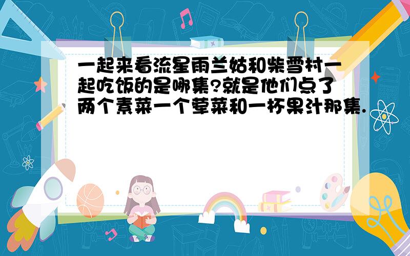 一起来看流星雨兰姑和柴雪村一起吃饭的是哪集?就是他们点了两个素菜一个荤菜和一杯果汁那集.