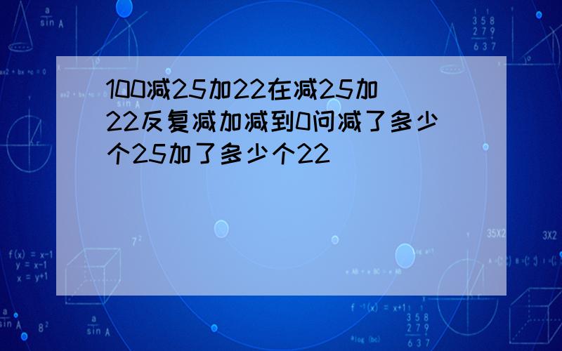 100减25加22在减25加22反复减加减到0问减了多少个25加了多少个22