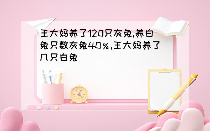 王大妈养了120只灰兔,养白兔只数灰兔40％,王大妈养了几只白兔