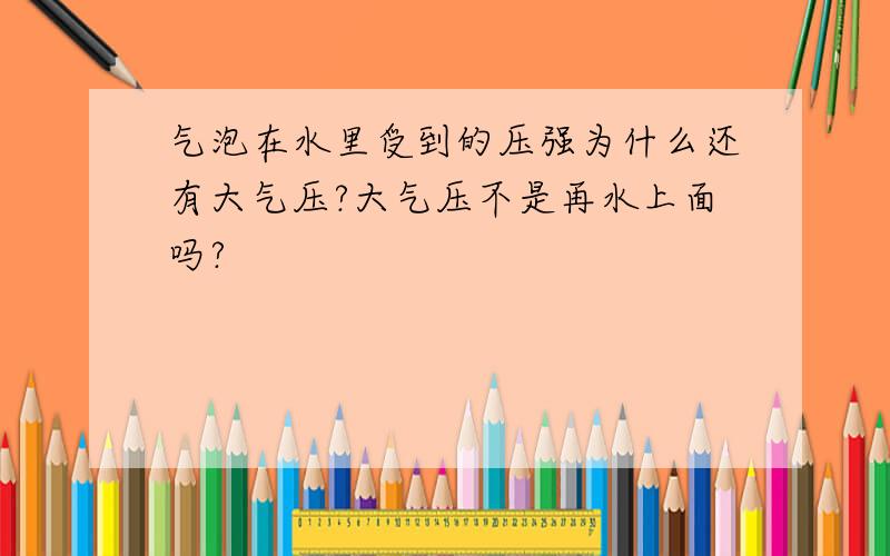 气泡在水里受到的压强为什么还有大气压?大气压不是再水上面吗?