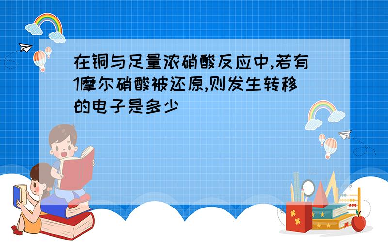 在铜与足量浓硝酸反应中,若有1摩尔硝酸被还原,则发生转移的电子是多少