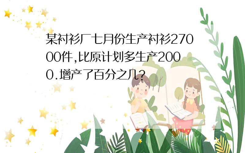 某衬衫厂七月份生产衬衫27000件,比原计划多生产2000.增产了百分之几?