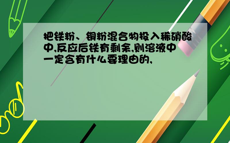 把铁粉、铜粉混合物投入稀硝酸中,反应后铁有剩余,则溶液中一定含有什么要理由的,