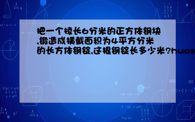 把一个棱长6分米的正方体钢块,锻造成横截面积为4平方分米的长方体钢锭,这根钢锭长多少米?huosu 1