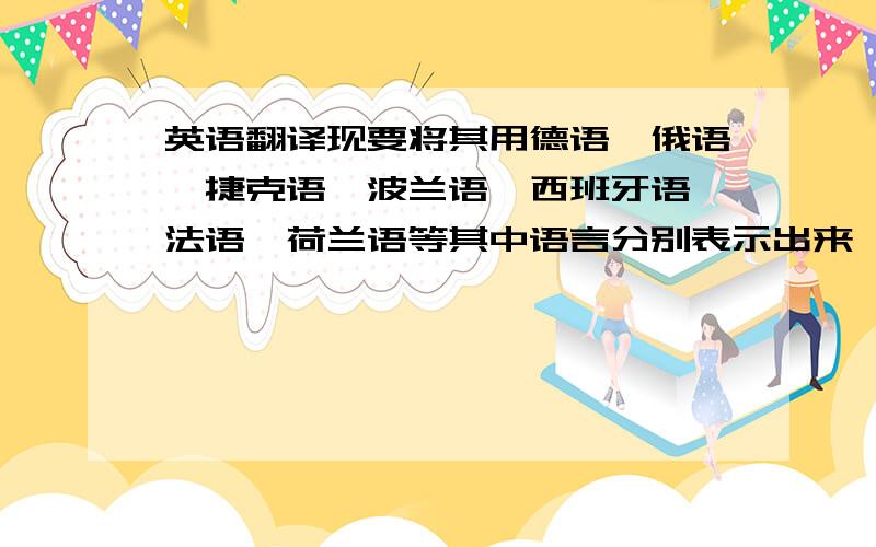 英语翻译现要将其用德语,俄语,捷克语,波兰语,西班牙语,法语,荷兰语等其中语言分别表示出来,