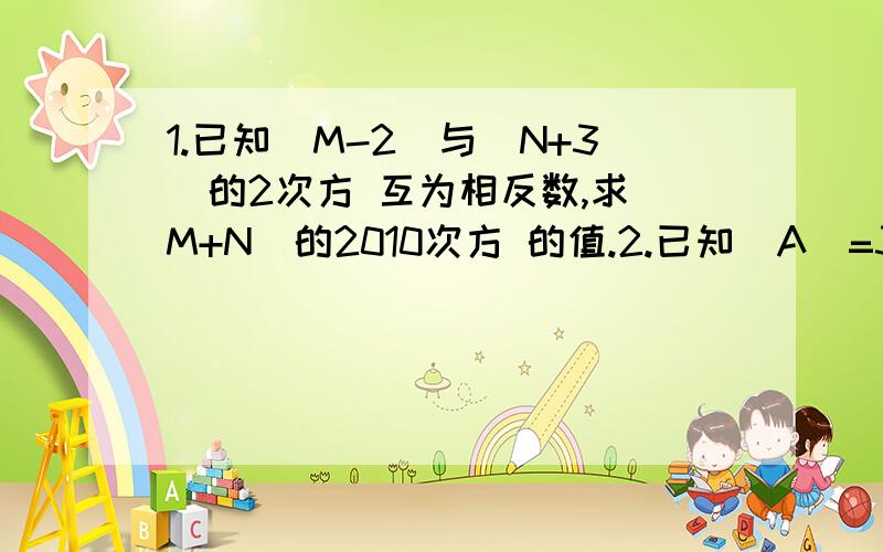 1.已知|M-2|与（N+3)的2次方 互为相反数,求（M+N）的2010次方 的值.2.已知|A|=3,B的2次方=25,求A-B的值.3.已知A,B互为相反数,X,Y互为倒数,M的绝对值为2,求8XY-3分之4A+4B-M的平方的值.额 不好意思 是3道