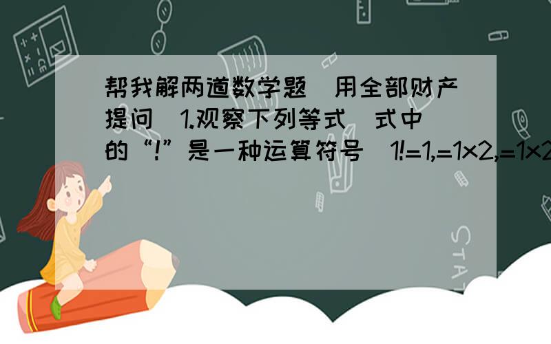 帮我解两道数学题（用全部财产提问）1.观察下列等式（式中的“!”是一种运算符号）1!=1,=1x2,=1x2x3.……计算100!除以98!=2.若|a-4|+|b-3|+|c-2|.求a+b+c的值（写过程）